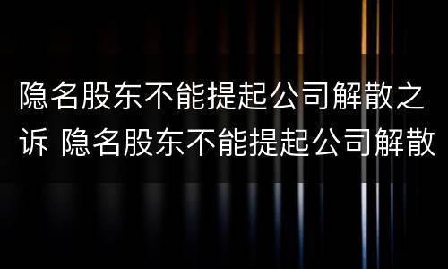 隐名股东不能提起公司解散之诉 隐名股东不能提起公司解散之诉吗