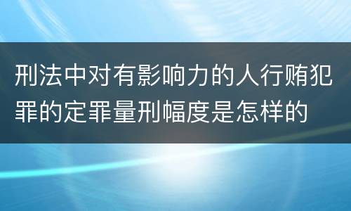 刑法中对有影响力的人行贿犯罪的定罪量刑幅度是怎样的