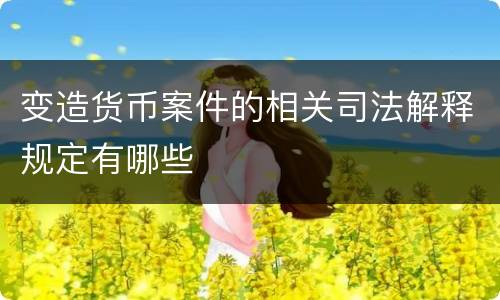 变造货币案件的相关司法解释规定有哪些