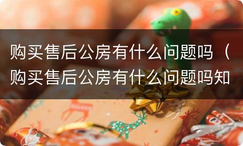 购买售后公房有什么问题吗（购买售后公房有什么问题吗知乎）
