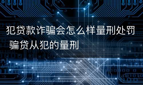 犯贷款诈骗会怎么样量刑处罚 骗贷从犯的量刑