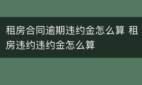 租房合同逾期违约金怎么算 租房违约违约金怎么算