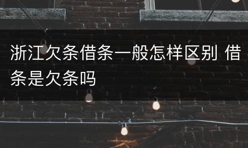 浙江欠条借条一般怎样区别 借条是欠条吗