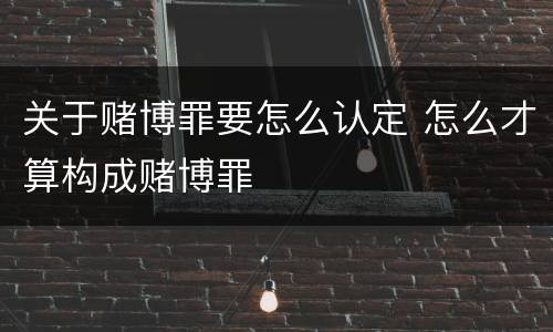关于赌博罪要怎么认定 怎么才算构成赌博罪