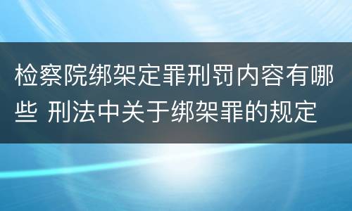 检察院绑架定罪刑罚内容有哪些 刑法中关于绑架罪的规定