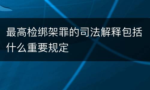 最高检绑架罪的司法解释包括什么重要规定