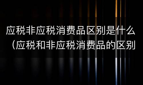 应税非应税消费品区别是什么（应税和非应税消费品的区别）