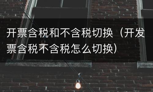 开票含税和不含税切换（开发票含税不含税怎么切换）