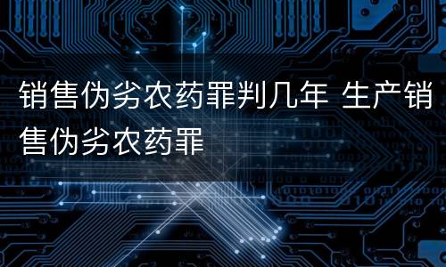 销售伪劣农药罪判几年 生产销售伪劣农药罪