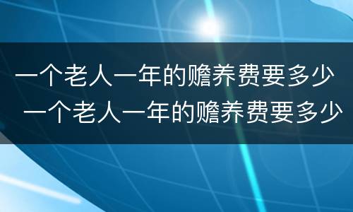 一个老人一年的赡养费要多少 一个老人一年的赡养费要多少合适