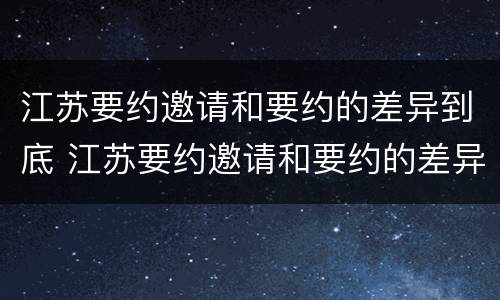 江苏要约邀请和要约的差异到底 江苏要约邀请和要约的差异到底有多大
