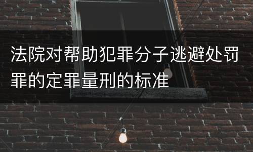 法院对帮助犯罪分子逃避处罚罪的定罪量刑的标准