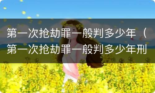 第一次抢劫罪一般判多少年（第一次抢劫罪一般判多少年刑）