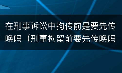 在刑事诉讼中拘传前是要先传唤吗（刑事拘留前要先传唤吗）