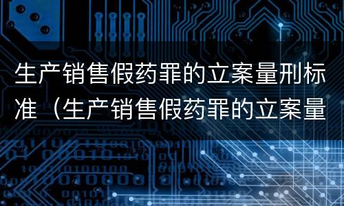 生产销售假药罪的立案量刑标准（生产销售假药罪的立案量刑标准是什么）