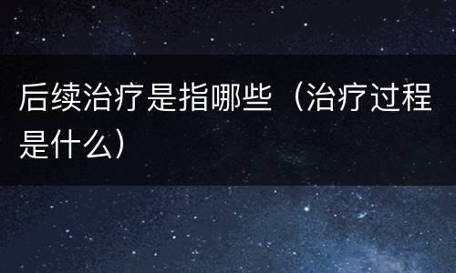 后续治疗是指哪些（治疗过程是什么）