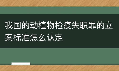 我国的动植物检疫失职罪的立案标准怎么认定