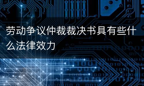 劳动争议仲裁裁决书具有些什么法律效力