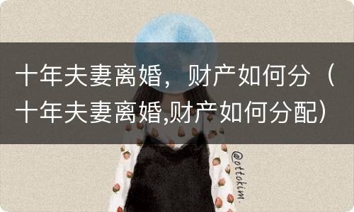 十年夫妻离婚，财产如何分（十年夫妻离婚,财产如何分配）