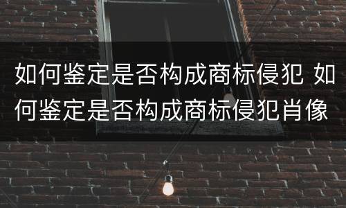 如何鉴定是否构成商标侵犯 如何鉴定是否构成商标侵犯肖像权