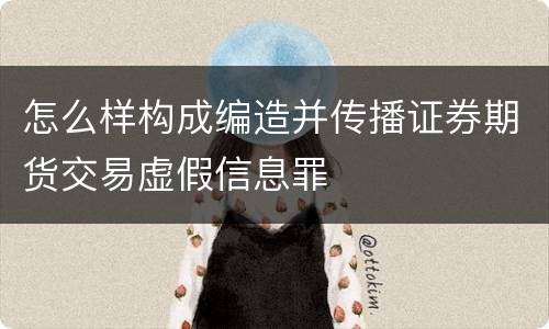 怎么样构成编造并传播证券期货交易虚假信息罪