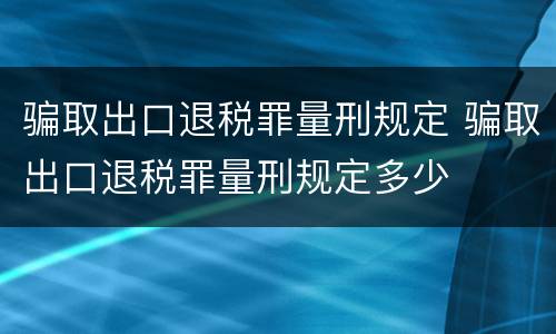 骗取出口退税罪量刑规定 骗取出口退税罪量刑规定多少