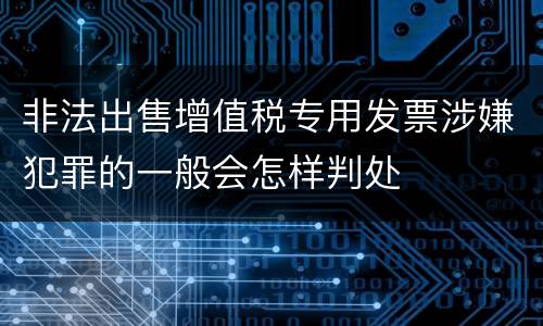 非法出售增值税专用发票涉嫌犯罪的一般会怎样判处