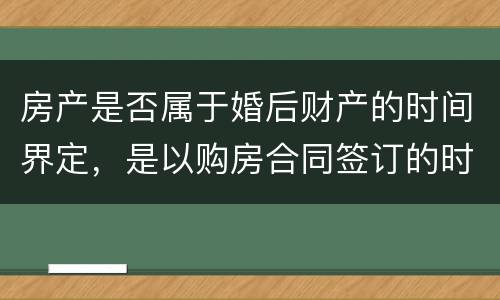 房产是否属于婚后财产的时间界定，是以购房合同签订的时间为准还是以房产证上的时间