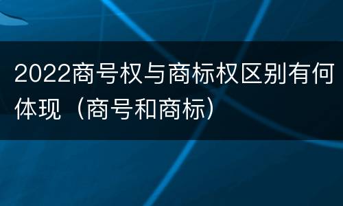 2022商号权与商标权区别有何体现（商号和商标）