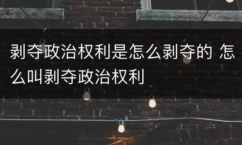 剥夺政治权利是怎么剥夺的 怎么叫剥夺政治权利