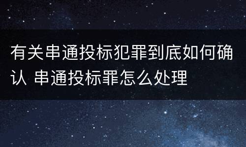 有关串通投标犯罪到底如何确认 串通投标罪怎么处理