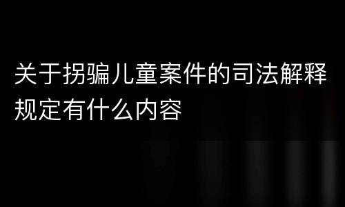 关于拐骗儿童案件的司法解释规定有什么内容
