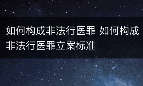 如何构成非法行医罪 如何构成非法行医罪立案标准