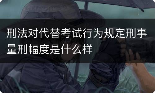 刑法对代替考试行为规定刑事量刑幅度是什么样