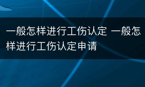 一般怎样进行工伤认定 一般怎样进行工伤认定申请