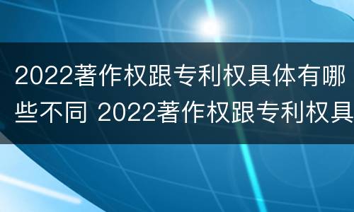 2022著作权跟专利权具体有哪些不同 2022著作权跟专利权具体有哪些不同呢