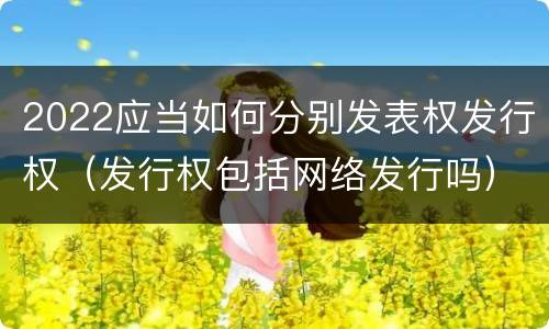 2022应当如何分别发表权发行权（发行权包括网络发行吗）