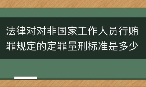法律对对非国家工作人员行贿罪规定的定罪量刑标准是多少