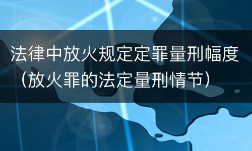 法律中放火规定定罪量刑幅度（放火罪的法定量刑情节）