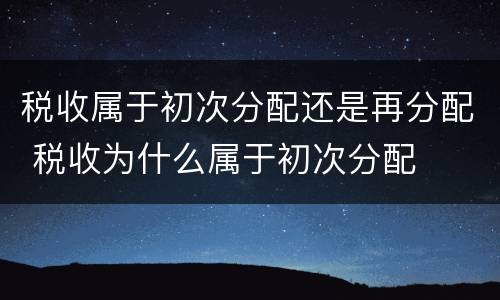 税收属于初次分配还是再分配 税收为什么属于初次分配