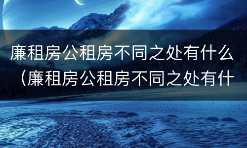 廉租房公租房不同之处有什么（廉租房公租房不同之处有什么区别）