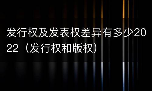 发行权及发表权差异有多少2022（发行权和版权）
