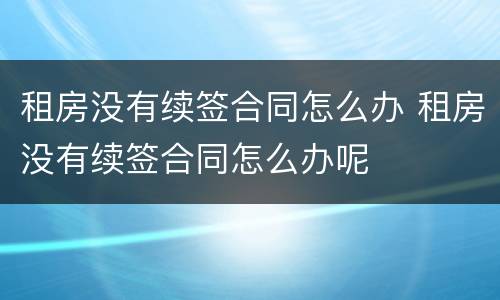租房没有续签合同怎么办 租房没有续签合同怎么办呢