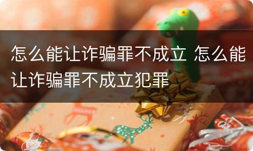 怎么能让诈骗罪不成立 怎么能让诈骗罪不成立犯罪