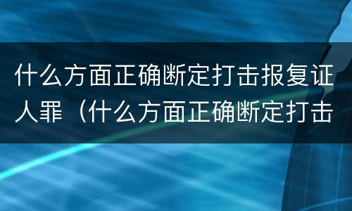 什么方面正确断定打击报复证人罪（什么方面正确断定打击报复证人罪行）