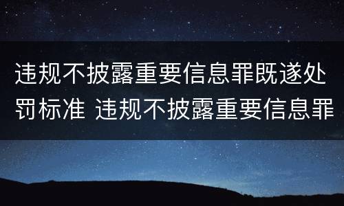 违规不披露重要信息罪既遂处罚标准 违规不披露重要信息罪既遂处罚标准是什么