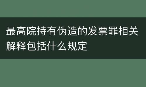 最高院持有伪造的发票罪相关解释包括什么规定