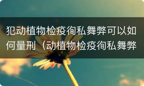 犯动植物检疫徇私舞弊可以如何量刑（动植物检疫徇私舞弊罪立案标准）