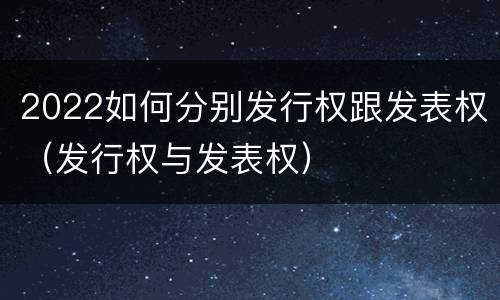 2022如何分别发行权跟发表权（发行权与发表权）