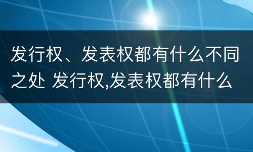 发行权、发表权都有什么不同之处 发行权,发表权都有什么不同之处呢